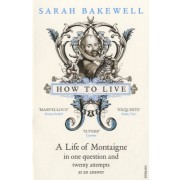  How to Live - A Life of Montaigne in One Question and Twenty Attempts at an Answer 
