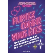  Flirtez comme vous êtes - Comment bâtir une relation saine et durable... et arrêter de se poser trop de questions  