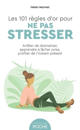  Les 101 règles d'or pour ne pas stresser - Arrêter de dramatiser, apprendre à lâcher prise, profiter de l'instant présent  