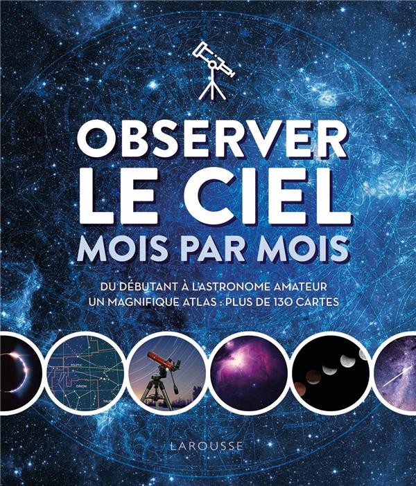  Observer le ciel mois par mois : du débutant à l'astronome amateur ; un magnifique atlas : plus de 130 cartes 