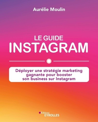  Le guide Instagram - Déployer une stratégie marketing gagnante pour booster son business sur Instagram  