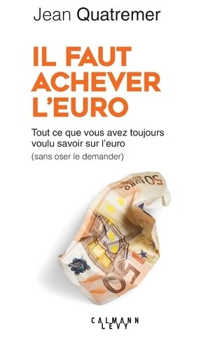  Il faut achever l'euro - Tout ce que vous avez toujours voulu savoir sur l'euro (sans jamais oser le demander)  