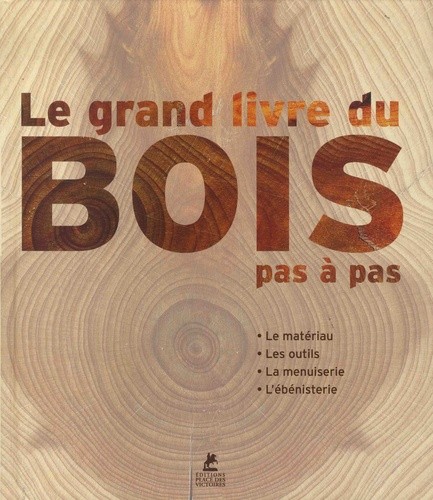 Le grand livre du bois - Le matériau, les outils, la menuiserie, l'ébénisterie Le grand livre du bois - Le matériau, les outils, la menuiserie, l'ébénisterie