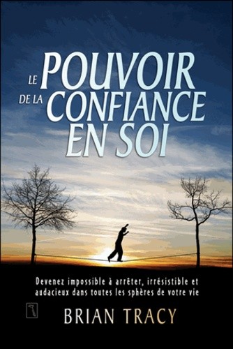  Le pouvoir de la confiance en soi - Devenez impossible à arrêter, irrésistible et audacieux dans toutes les sphères de votre vie 